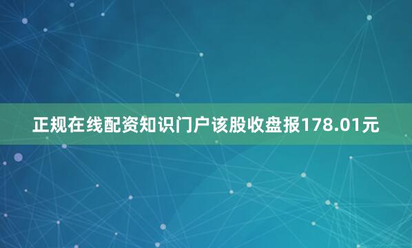 正规在线配资知识门户该股收盘报178.01元