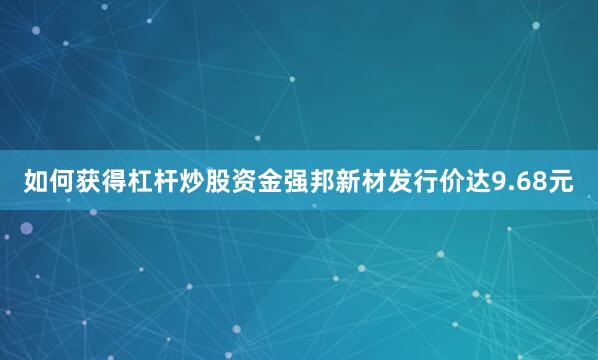 如何获得杠杆炒股资金强邦新材发行价达9.68元