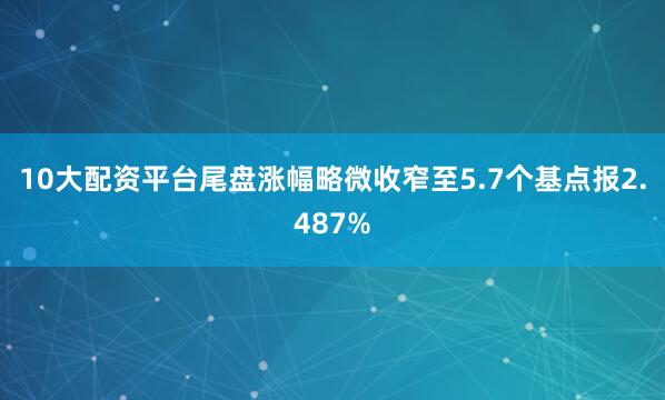 10大配资平台尾盘涨幅略微收窄至5.7个基点报2.487%