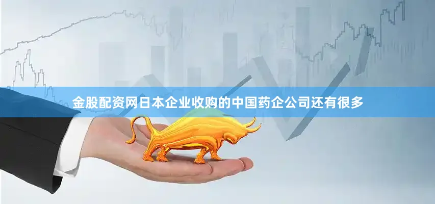 金股配资网日本企业收购的中国药企公司还有很多