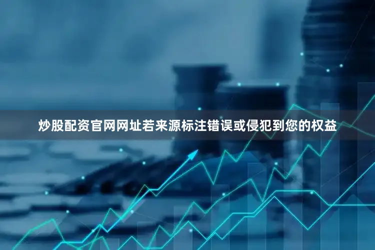 炒股配资官网网址若来源标注错误或侵犯到您的权益