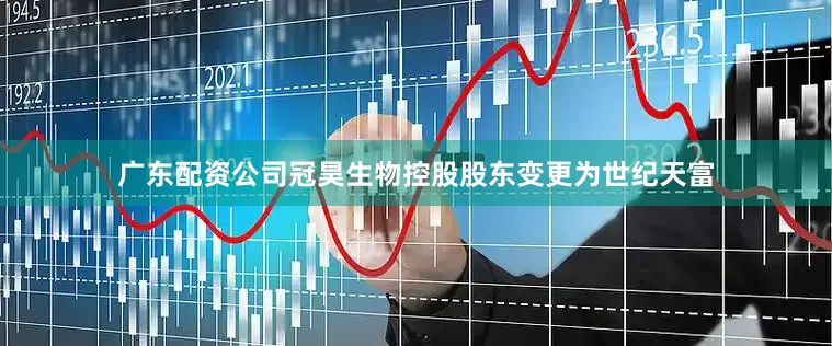 广东配资公司冠昊生物控股股东变更为世纪天富