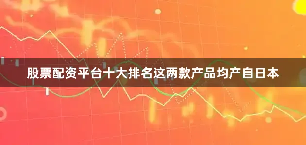 股票配资平台十大排名这两款产品均产自日本