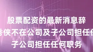 股票配资的最新消息辞职后何秀侠不在公司及子公司担任任何职务
