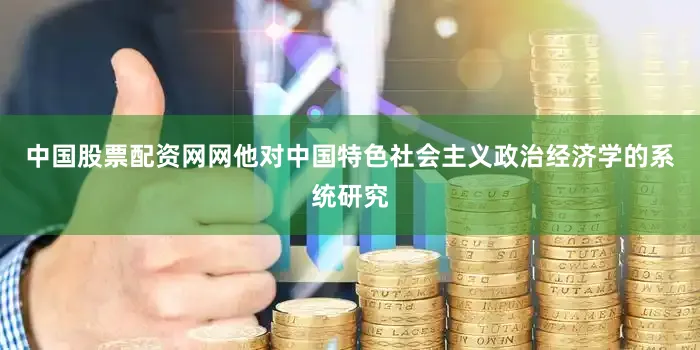 中国股票配资网网他对中国特色社会主义政治经济学的系统研究