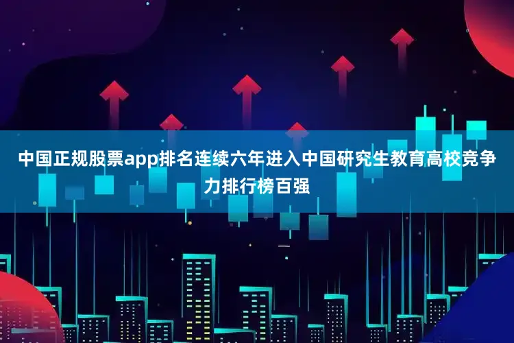 中国正规股票app排名连续六年进入中国研究生教育高校竞争力排行榜百强