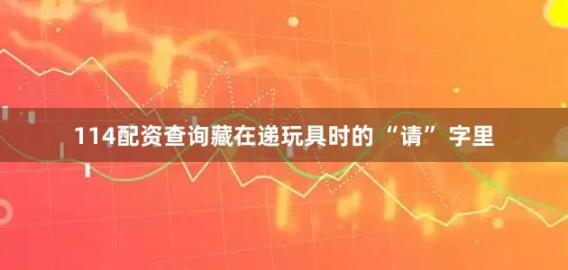 114配资查询藏在递玩具时的 “请” 字里