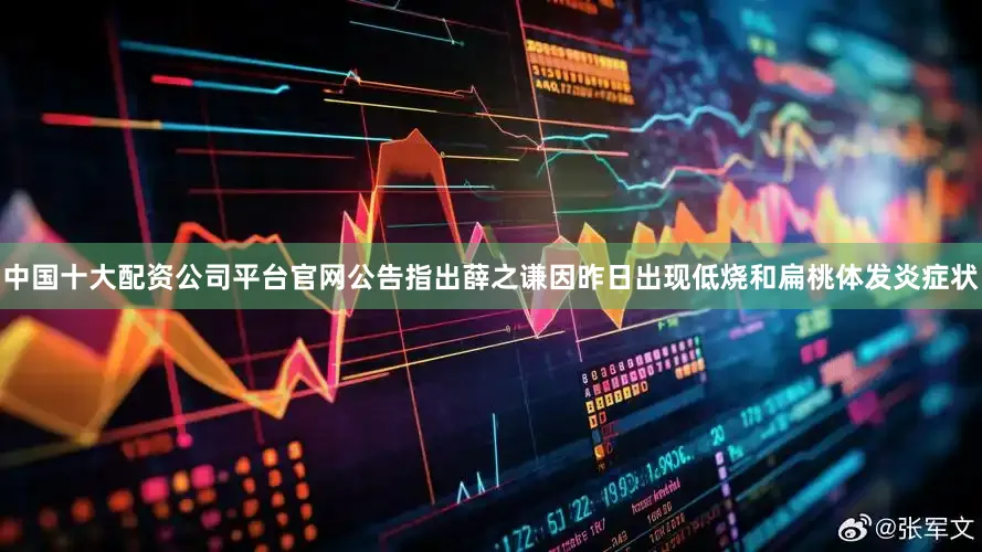 中国十大配资公司平台官网公告指出薛之谦因昨日出现低烧和扁桃体发炎症状