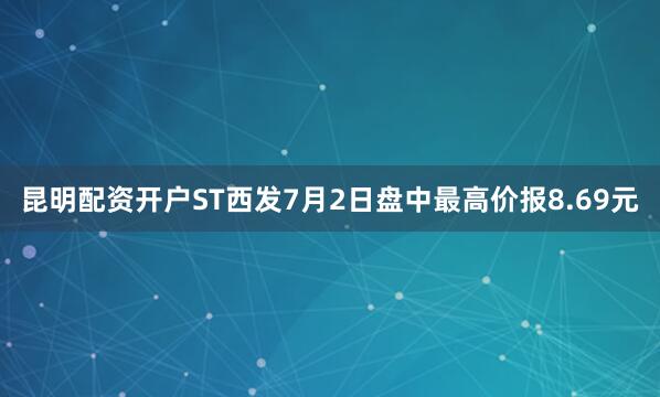 昆明配资开户ST西发7月2日盘中最高价报8.69元