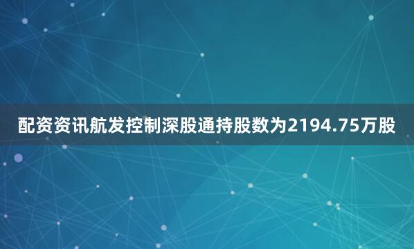 配资资讯航发控制深股通持股数为2194.75万股