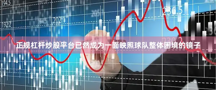 正规杠杆炒股平台已然成为一面映照球队整体困境的镜子