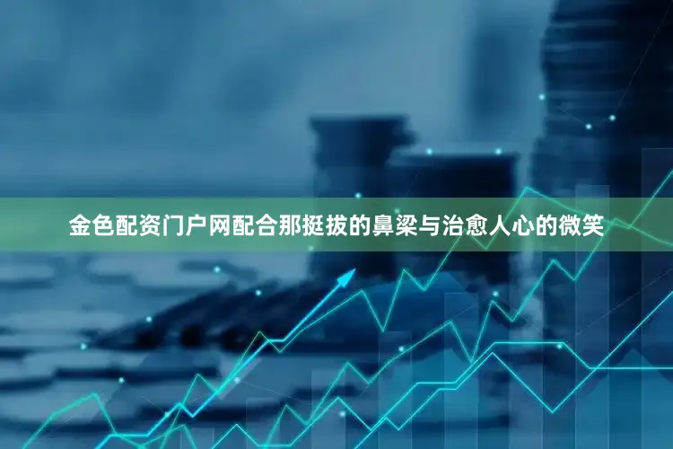 金色配资门户网配合那挺拔的鼻梁与治愈人心的微笑