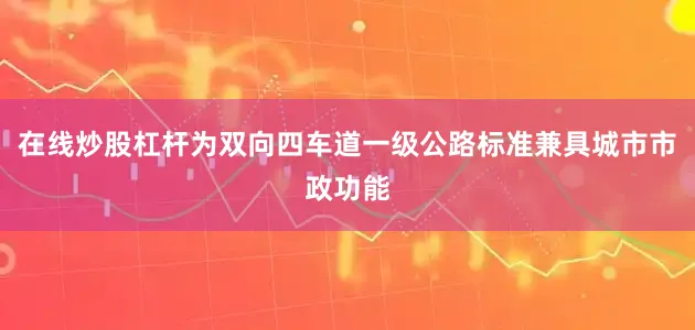 在线炒股杠杆为双向四车道一级公路标准兼具城市市政功能