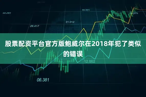股票配资平台官方版鲍威尔在2018年犯了类似的错误