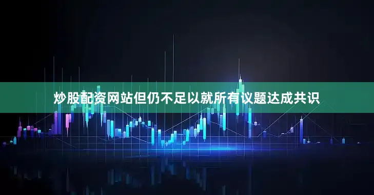 炒股配资网站但仍不足以就所有议题达成共识