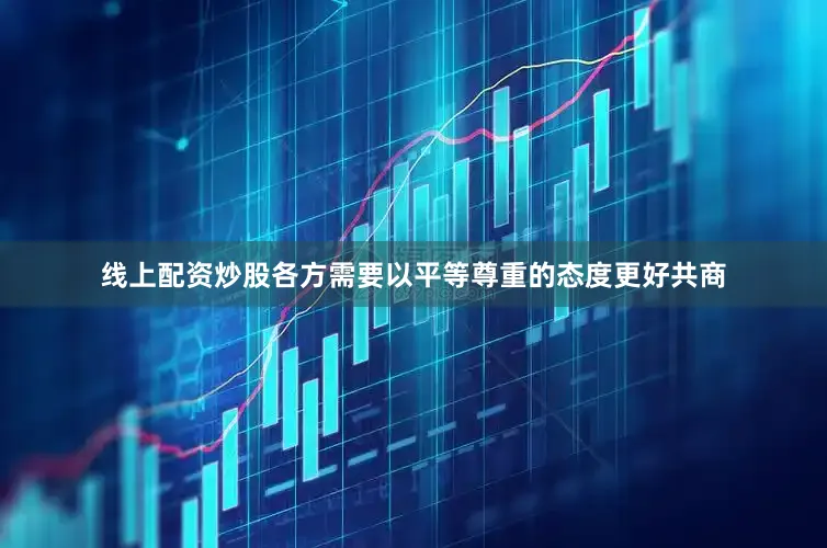 线上配资炒股各方需要以平等尊重的态度更好共商