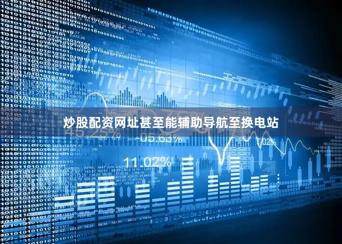 炒股配资网址甚至能辅助导航至换电站