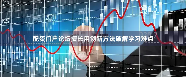 配资门户论坛擅长用创新方法破解学习难点