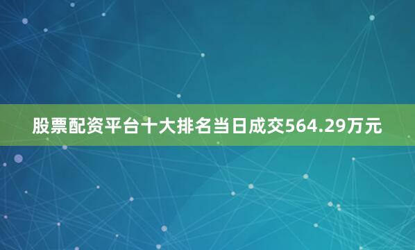 股票配资平台十大排名当日成交564.29万元
