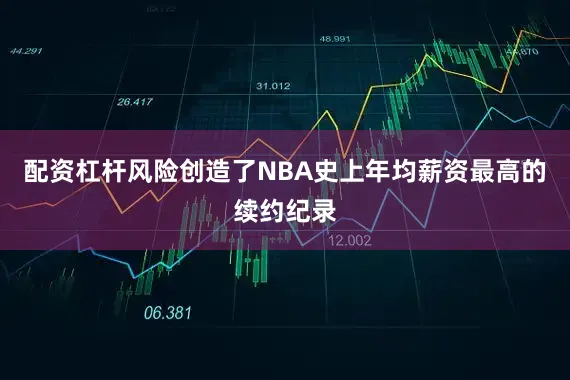 配资杠杆风险创造了NBA史上年均薪资最高的续约纪录