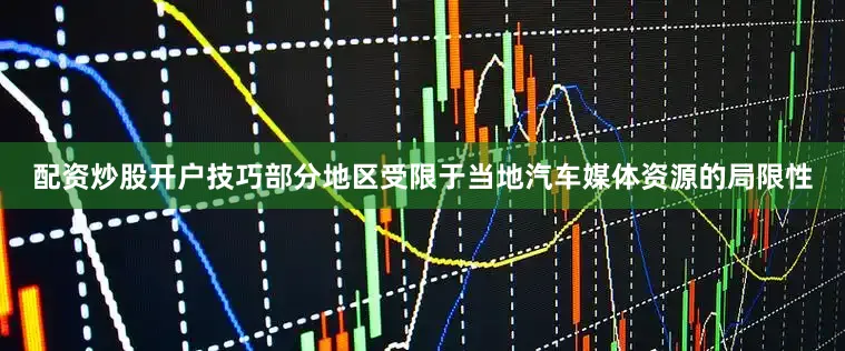配资炒股开户技巧部分地区受限于当地汽车媒体资源的局限性