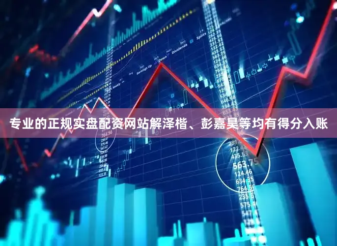 专业的正规实盘配资网站解泽楷、彭嘉昊等均有得分入账