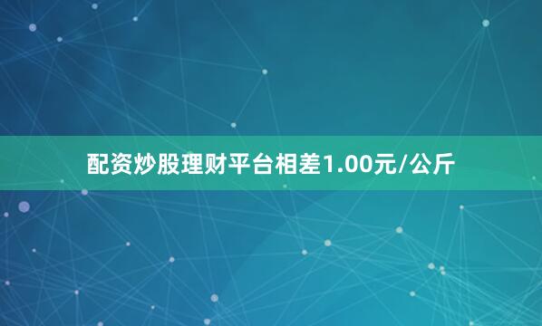 配资炒股理财平台相差1.00元/公斤