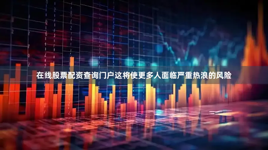 在线股票配资查询门户这将使更多人面临严重热浪的风险