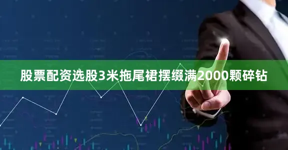 股票配资选股3米拖尾裙摆缀满2000颗碎钻