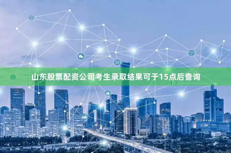 山东股票配资公司考生录取结果可于15点后查询