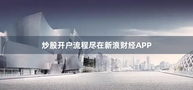 炒股开户流程尽在新浪财经APP