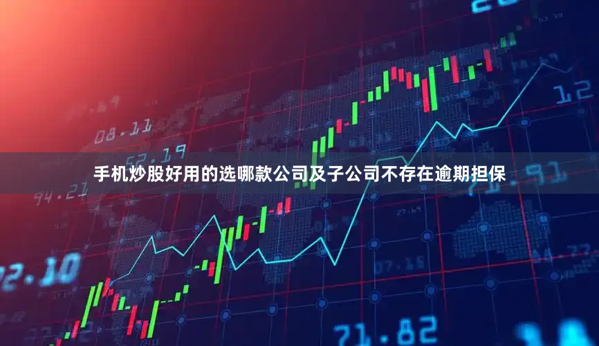 手机炒股好用的选哪款公司及子公司不存在逾期担保
