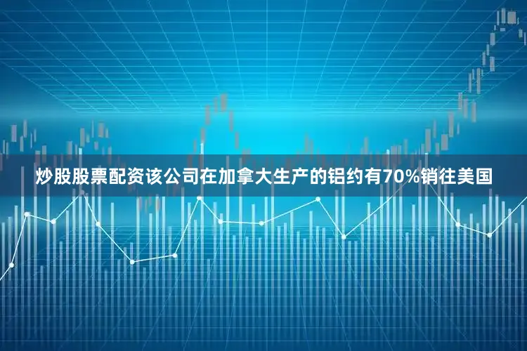 炒股股票配资该公司在加拿大生产的铝约有70%销往美国