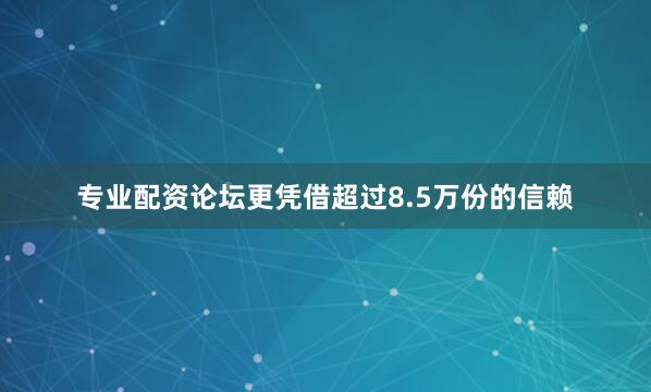专业配资论坛更凭借超过8.5万份的信赖