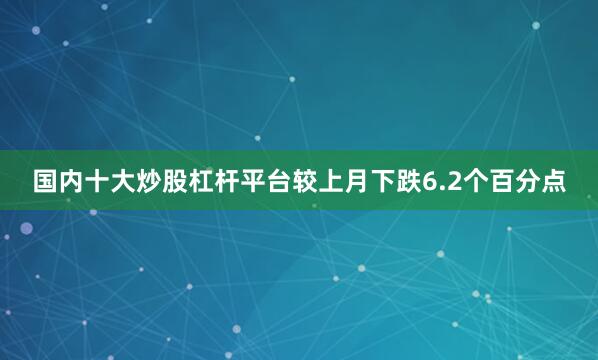 国内十大炒股杠杆平台较上月下跌6.2个百分点