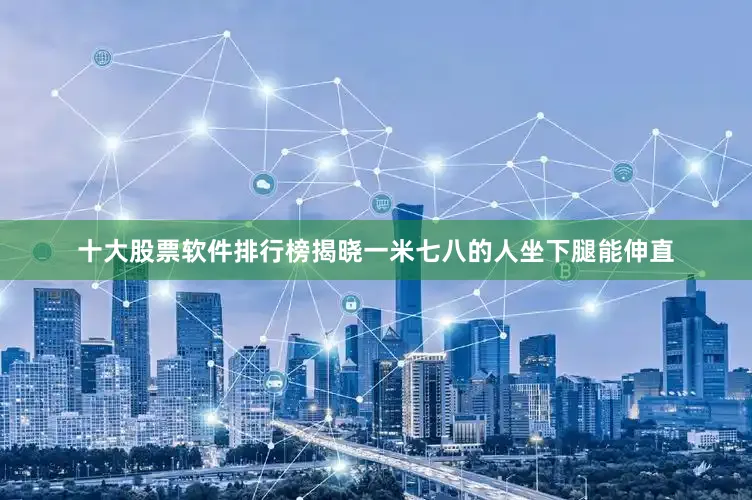 十大股票软件排行榜揭晓一米七八的人坐下腿能伸直