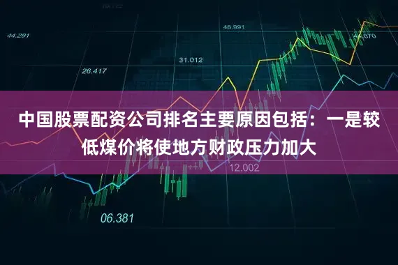 中国股票配资公司排名主要原因包括：一是较低煤价将使地方财政压力加大
