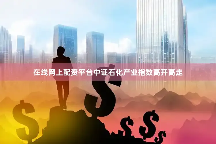 在线网上配资平台中证石化产业指数高开高走