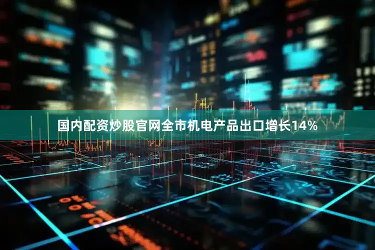 国内配资炒股官网全市机电产品出口增长14%