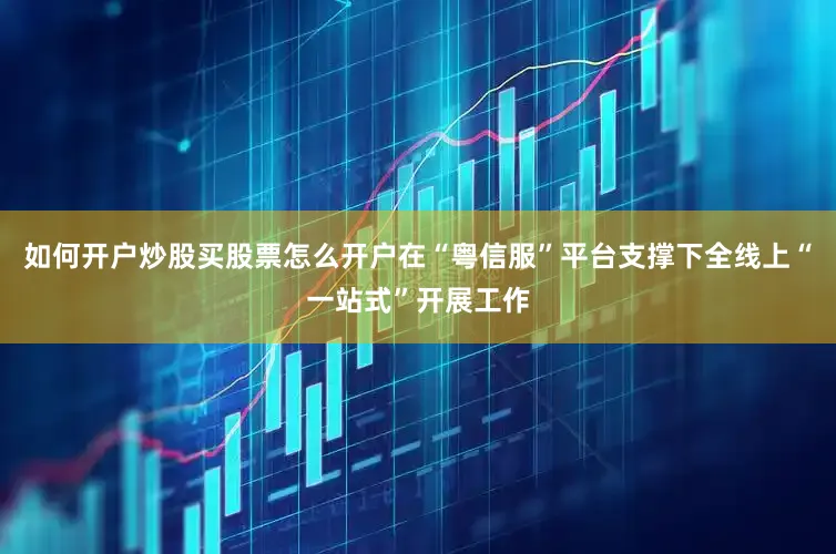 如何开户炒股买股票怎么开户在“粤信服”平台支撑下全线上“一站式”开展工作