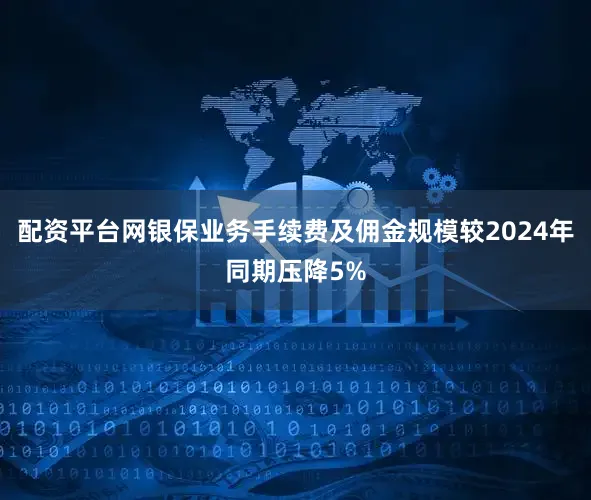 配资平台网银保业务手续费及佣金规模较2024年同期压降5%