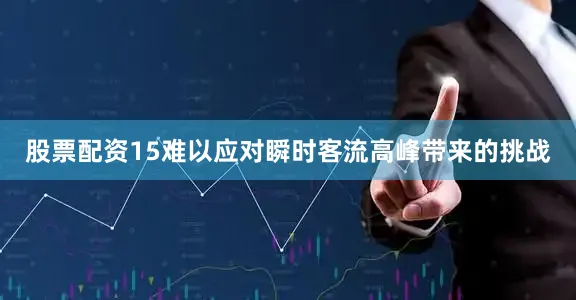 股票配资15难以应对瞬时客流高峰带来的挑战