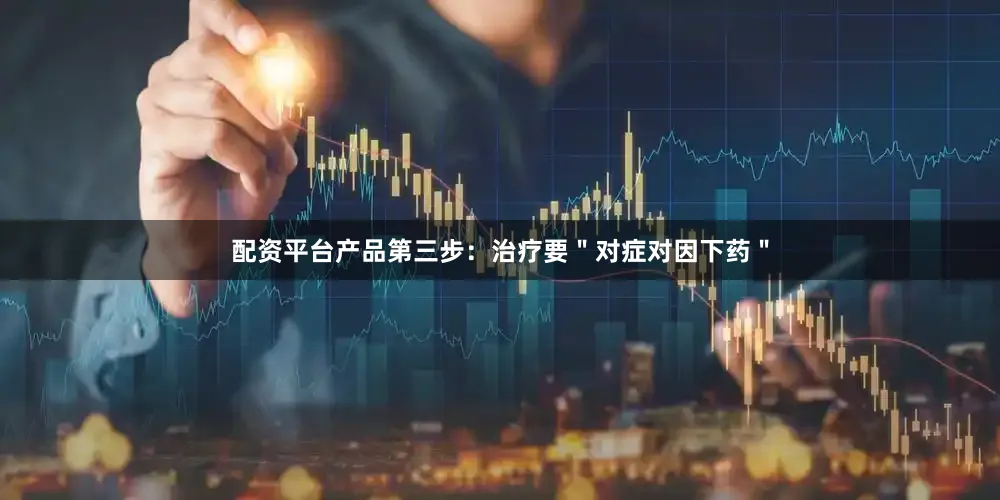 配资平台产品第三步：治疗要＂对症对因下药＂
