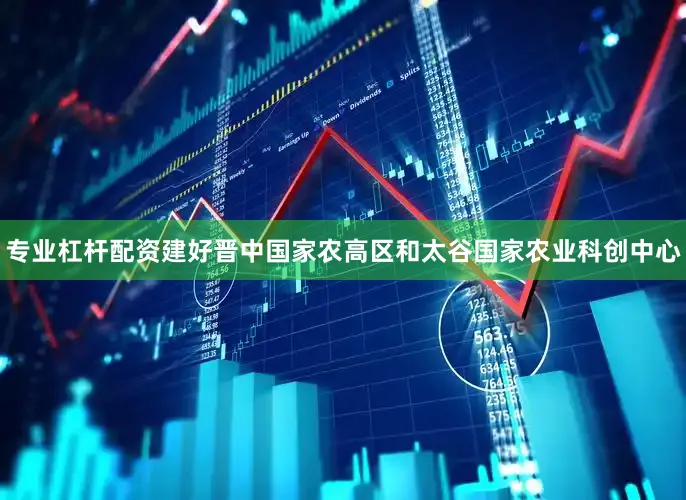 专业杠杆配资建好晋中国家农高区和太谷国家农业科创中心