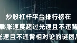 炒股杠杆平台排行榜在解开宇宙膨胀速度超过光速且不违背相对论的谜团后