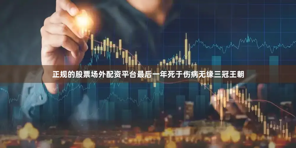 正规的股票场外配资平台最后一年死于伤病无缘三冠王朝