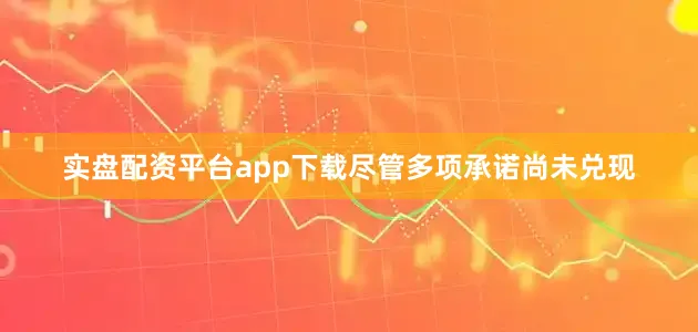 实盘配资平台app下载尽管多项承诺尚未兑现
