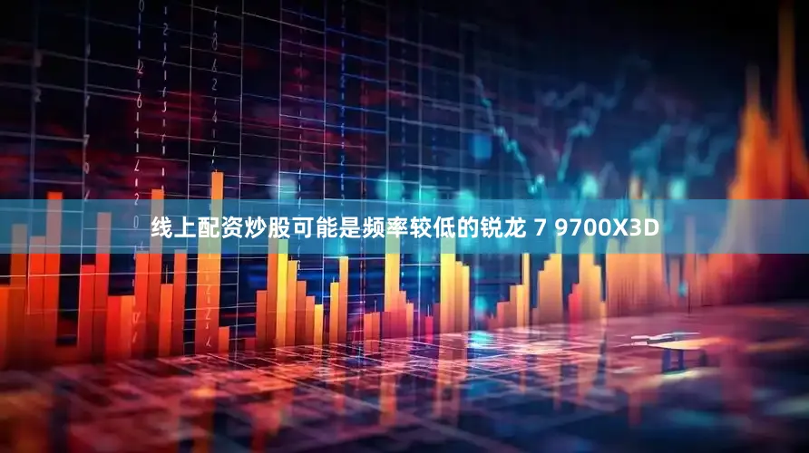 线上配资炒股可能是频率较低的锐龙 7 9700X3D