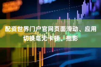配资世界门户官网页面滑动、应用切换毫无卡顿、拖影
