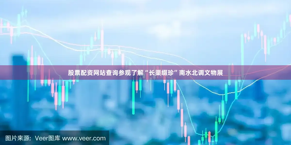 股票配资网站查询参观了解“长渠缀珍”南水北调文物展